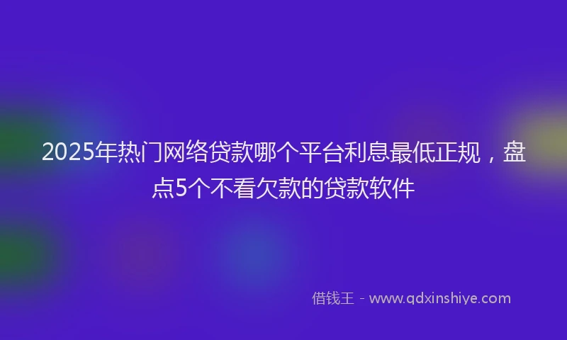 2025年热门网络贷款哪个平台利息最低正规，盘点5个不看欠款的贷款软件
