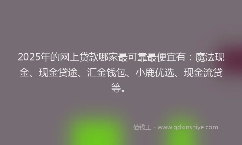 2025年的网上贷款哪家最可靠最便宜有：魔法现金、现金贷途、汇金钱包、小鹿优选、现金流贷等。