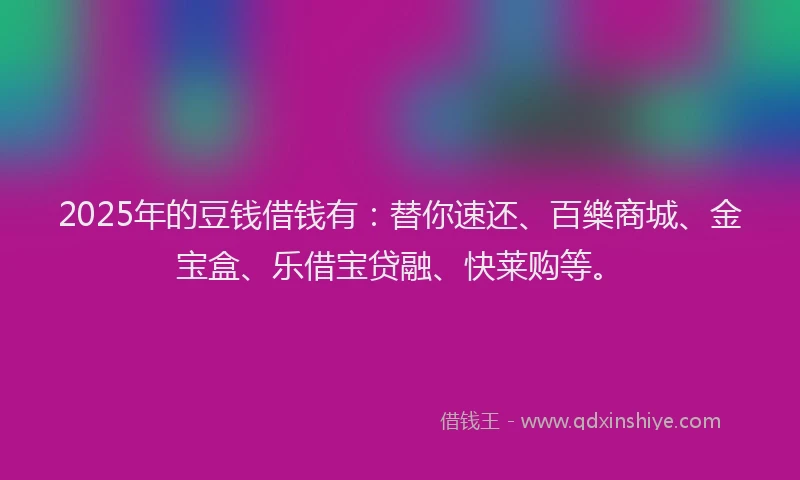 2025年的豆钱借钱有：替你速还、百樂商城、金宝盒、乐借宝贷融、快莱购等。