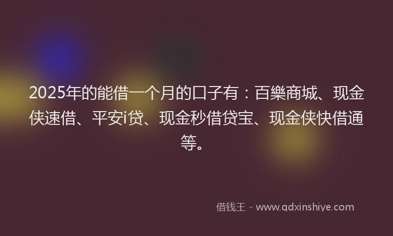 2025年的能借一个月的口子有：百樂商城、现金侠速借、平安i贷、现金秒借贷宝、现金侠快借通等。