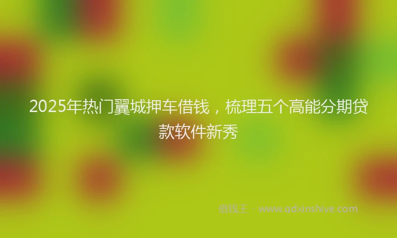2025年热门翼城押车借钱，梳理五个高能分期贷款软件新秀