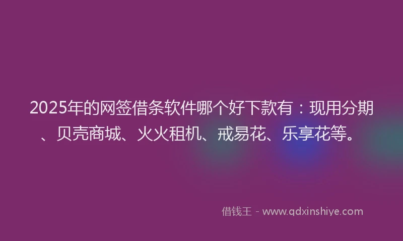2025年的网签借条软件哪个好下款有：现用分期、贝壳商城、火火租机、戒易花、乐享花等。