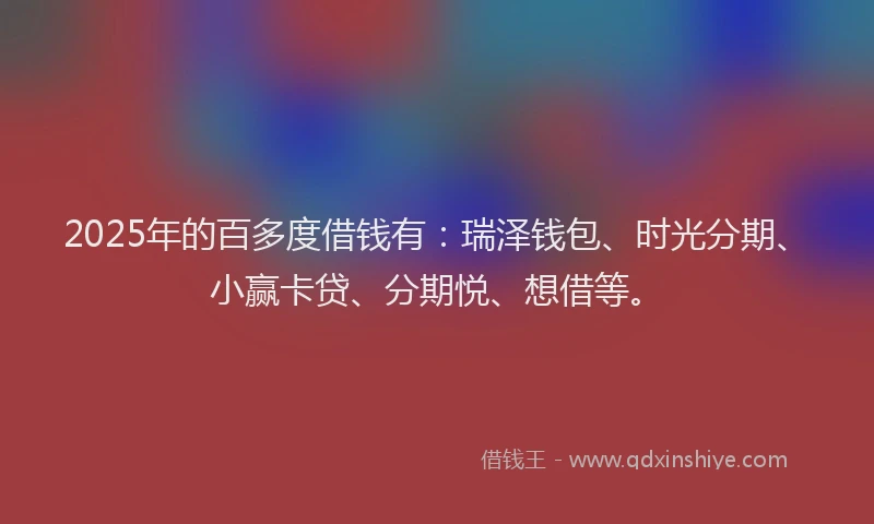 2025年的百多度借钱有：瑞泽钱包、时光分期、小赢卡贷、分期悦、想借等。