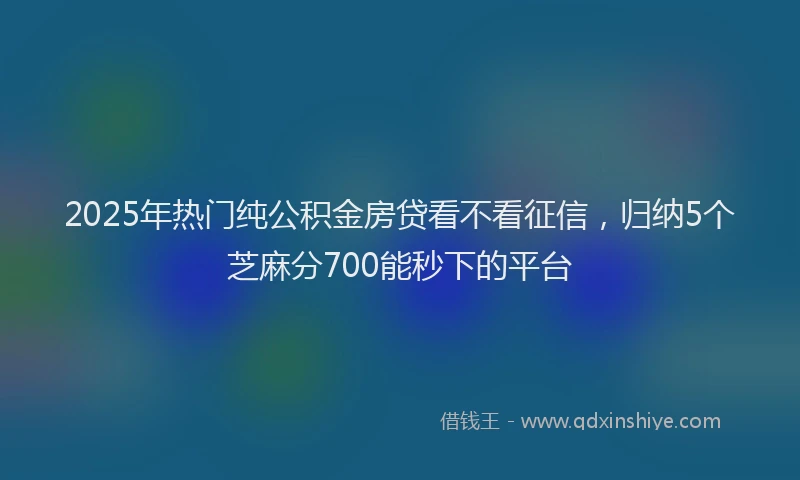 2025年热门纯公积金房贷看不看征信，归纳5个芝麻分700能秒下的平台