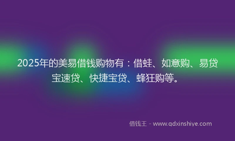 2025年的美易借钱购物有：借蛙、如意购、易贷宝速贷、快捷宝贷、蜂狂购等。