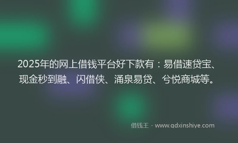 2025年的网上借钱平台好下款有：易借速贷宝、现金秒到融、闪借侠、涌泉易贷、兮悦商城等。