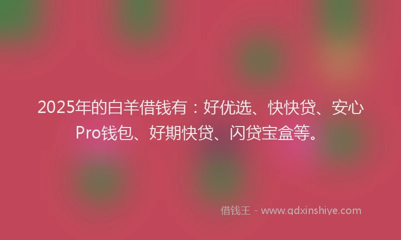 2025年的白羊借钱有：好优选、快快贷、安心Pro钱包、好期快贷、闪贷宝盒等。