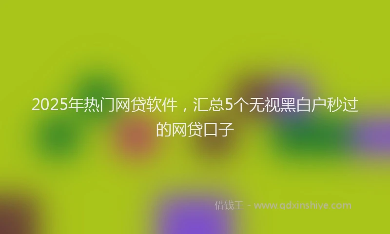 2025年热门网贷软件，汇总5个无视黑白户秒过的网贷口子