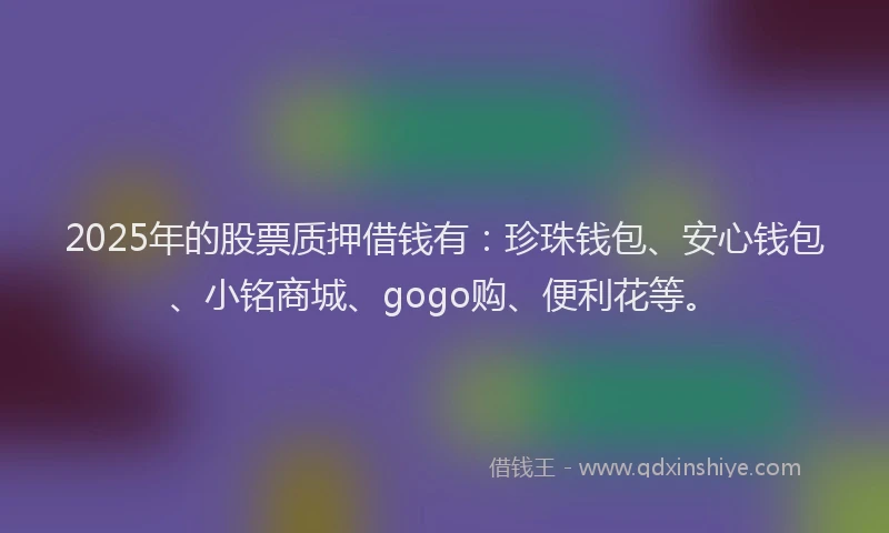 2025年的股票质押借钱有：珍珠钱包、安心钱包、小铭商城、gogo购、便利花等。