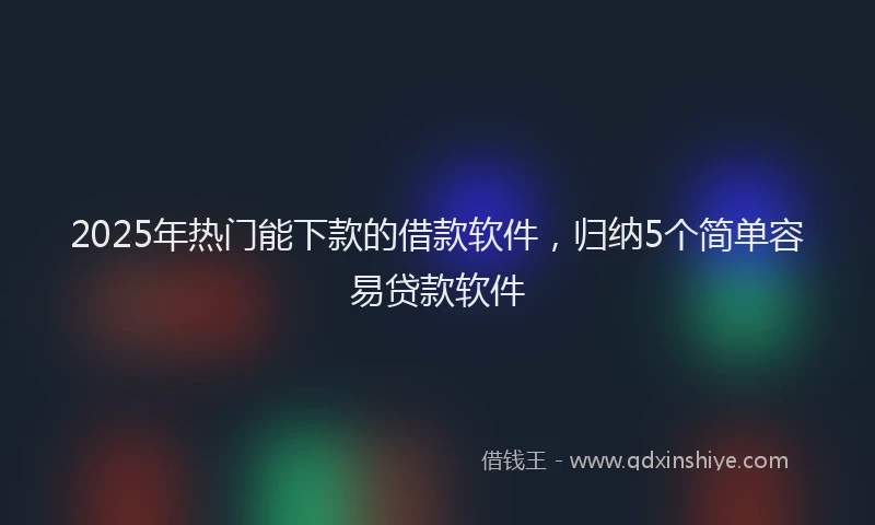 2025年热门能下款的借款软件，归纳5个简单容易贷款软件