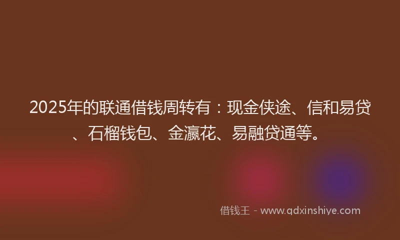 2025年的联通借钱周转有：现金侠途、信和易贷、石榴钱包、金瀛花、易融贷通等。