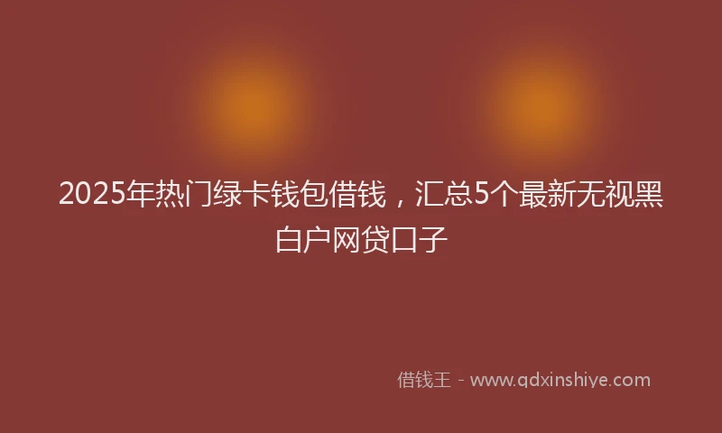 2025年热门绿卡钱包借钱，汇总5个最新无视黑白户网贷口子