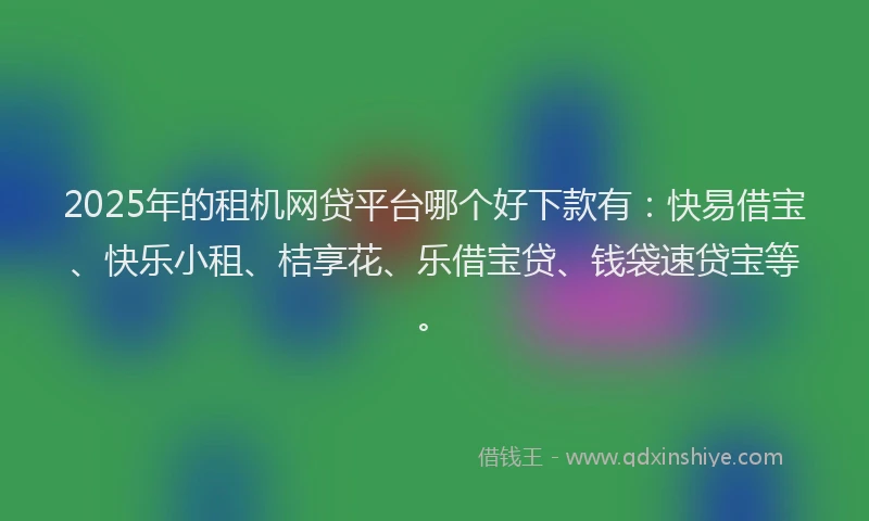 2025年的租机网贷平台哪个好下款有：快易借宝、快乐小租、桔享花、乐借宝贷、钱袋速贷宝等。
