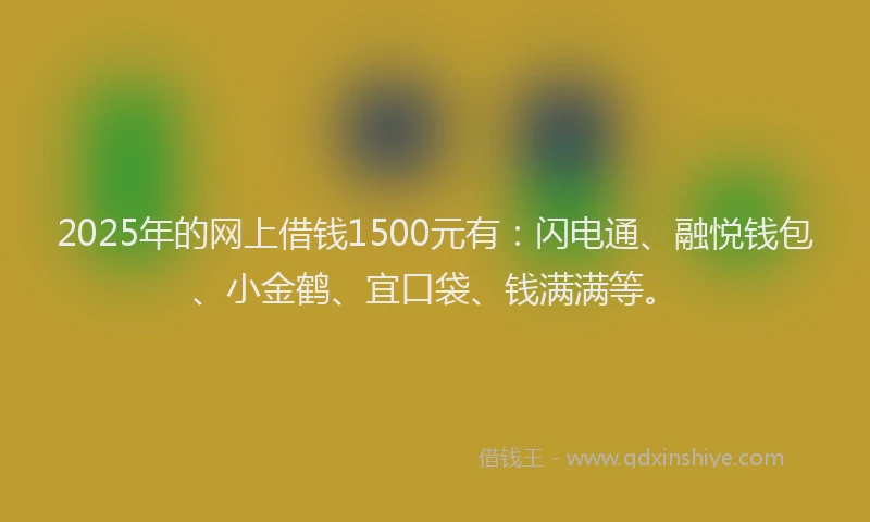 2025年的网上借钱1500元有：闪电通、融悦钱包、小金鹤、宜口袋、钱满满等。