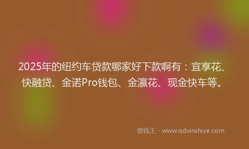 2025年的纽约车贷款哪家好下款啊有：宜享花、快融贷、金诺Pro钱包、金瀛花、现金快车等。