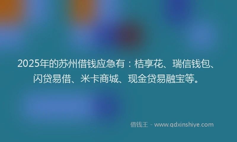 2025年的苏州借钱应急有：桔享花、瑞信钱包、闪贷易借、米卡商城、现金贷易融宝等。