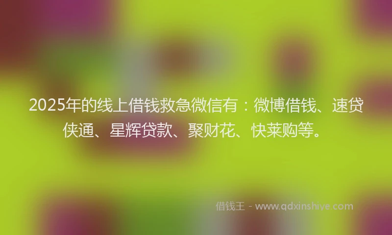 2025年的线上借钱救急微信有：微博借钱、速贷侠通、星辉贷款、聚财花、快莱购等。