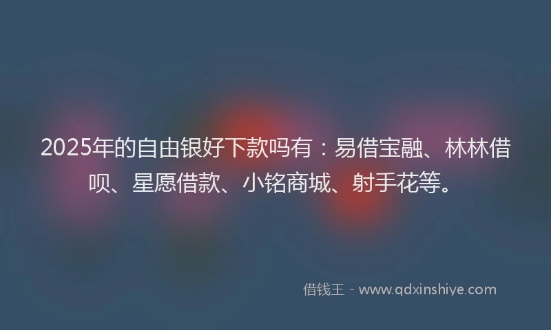 2025年的自由银好下款吗有：易借宝融、林林借呗、星愿借款、小铭商城、射手花等。