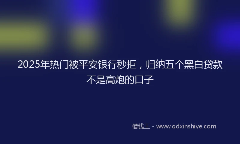 2025年热门被平安银行秒拒，归纳五个黑白贷款不是高炮的口子