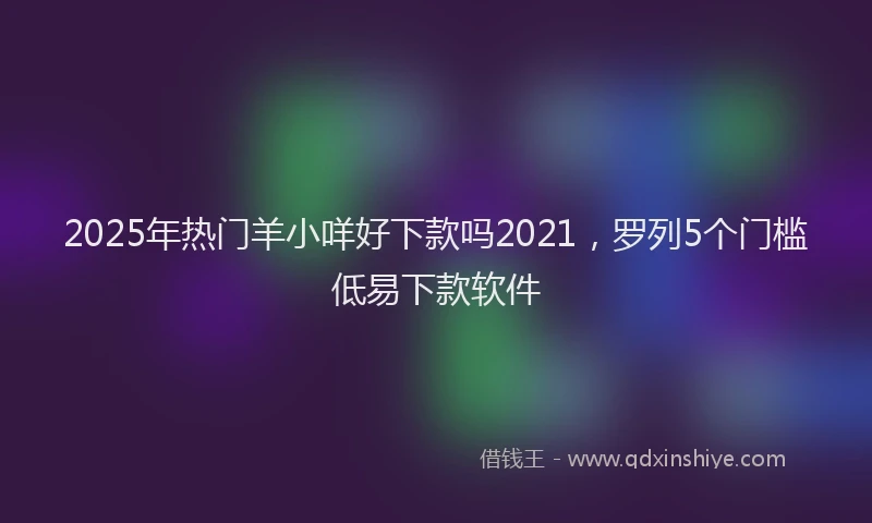 2025年热门羊小咩好下款吗2021，罗列5个门槛低易下款软件