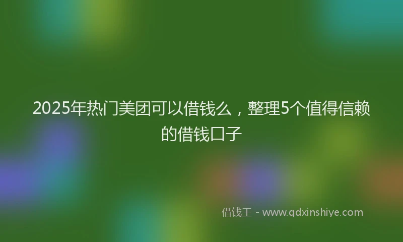 2025年热门美团可以借钱么，整理5个值得信赖的借钱口子