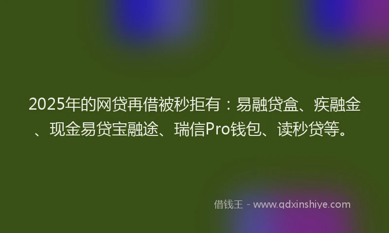 2025年的网贷再借被秒拒有：易融贷盒、疾融金、现金易贷宝融途、瑞信Pro钱包、读秒贷等。