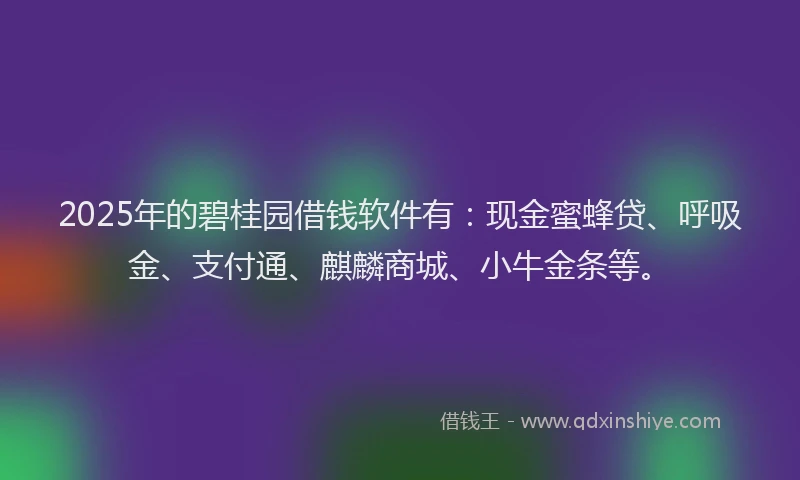 2025年的碧桂园借钱软件有：现金蜜蜂贷、呼吸金、支付通、麒麟商城、小牛金条等。