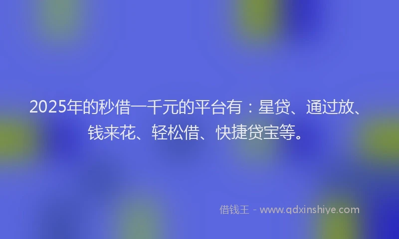 2025年的秒借一千元的平台有：星贷、通过放、钱来花、轻松借、快捷贷宝等。