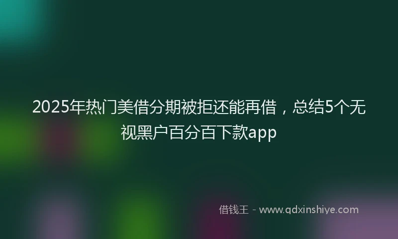 2025年热门美借分期被拒还能再借，总结5个无视黑户百分百下款app