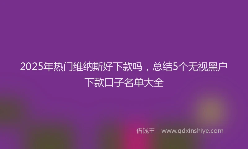 2025年热门维纳斯好下款吗，总结5个无视黑户下款口子名单大全