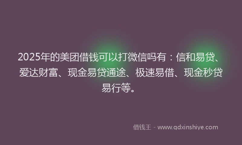 2025年的美团借钱可以打微信吗有：信和易贷、爱达财富、现金易贷通途、极速易借、现金秒贷易行等。