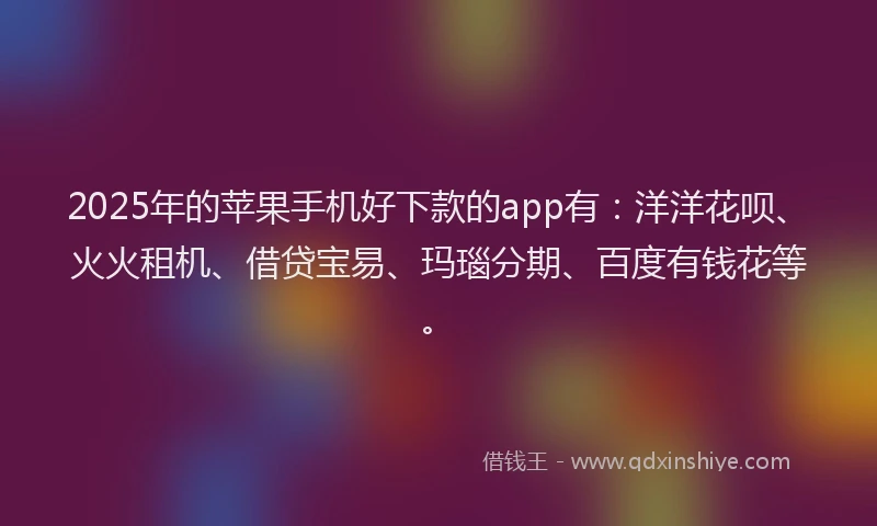 2025年的苹果手机好下款的app有：洋洋花呗、火火租机、借贷宝易、玛瑙分期、百度有钱花等。