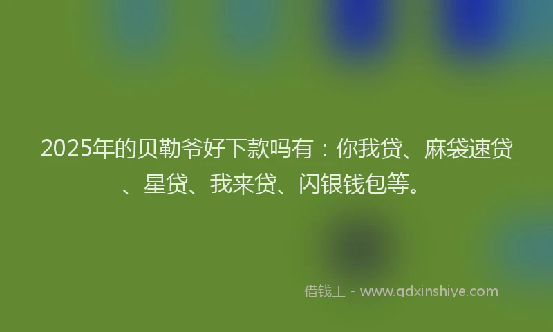 2025年的贝勒爷好下款吗有：你我贷、麻袋速贷、星贷、我来贷、闪银钱包等。