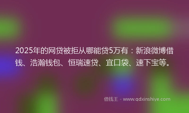 2025年的网贷被拒从哪能贷5万有：新浪微博借钱、浩瀚钱包、恒瑞速贷、宜口袋、速下宝等。