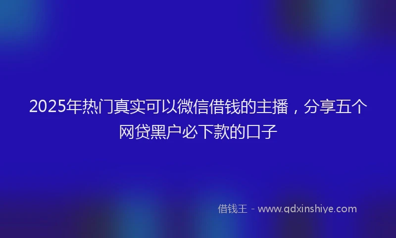 2025年热门真实可以微信借钱的主播，分享五个网贷黑户必下款的口子