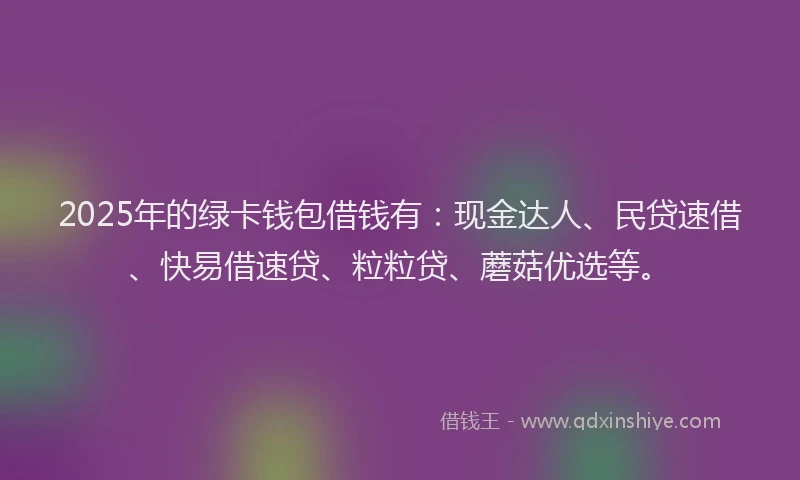 2025年的绿卡钱包借钱有：现金达人、民贷速借、快易借速贷、粒粒贷、蘑菇优选等。