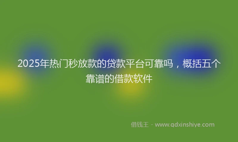 2025年热门秒放款的贷款平台可靠吗，概括五个靠谱的借款软件