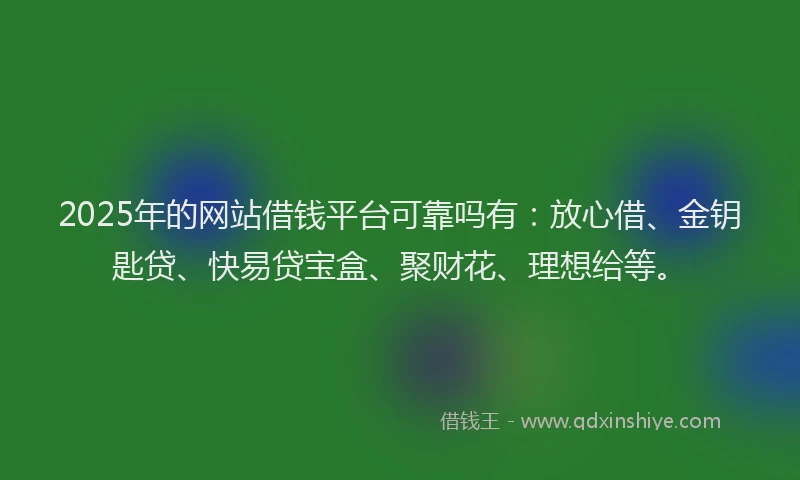 2025年的网站借钱平台可靠吗有：放心借、金钥匙贷、快易贷宝盒、聚财花、理想给等。