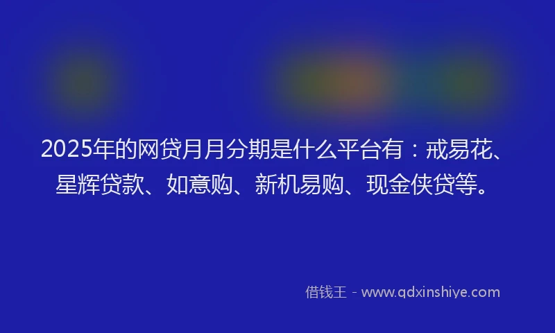 2025年的网贷月月分期是什么平台有：戒易花、星辉贷款、如意购、新机易购、现金侠贷等。