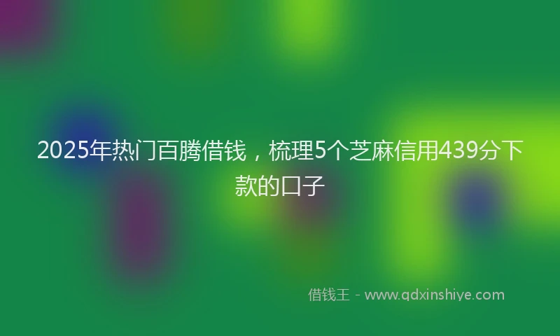 2025年热门百腾借钱，梳理5个芝麻信用439分下款的口子