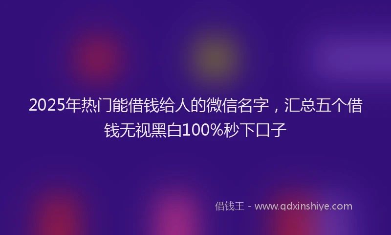 2025年热门能借钱给人的微信名字，汇总五个借钱无视黑白100%秒下口子