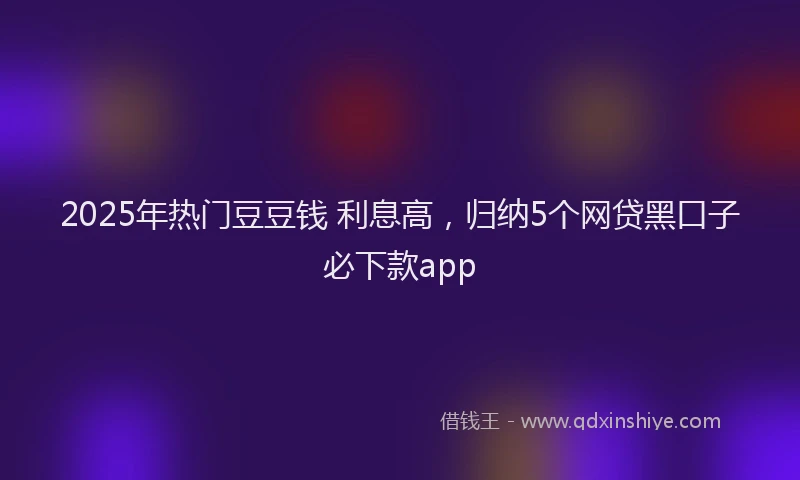 2025年热门豆豆钱 利息高，归纳5个网贷黑口子必下款app