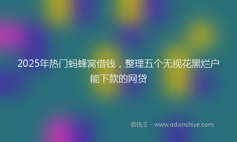 2025年热门蚂蜂窝借钱，整理五个无视花黑烂户能下款的网贷