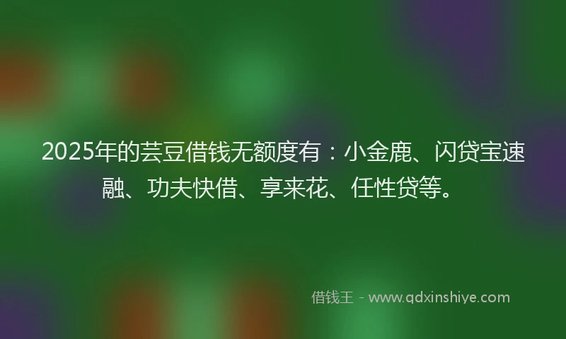 2025年的芸豆借钱无额度有：小金鹿、闪贷宝速融、功夫快借、享来花、任性贷等。