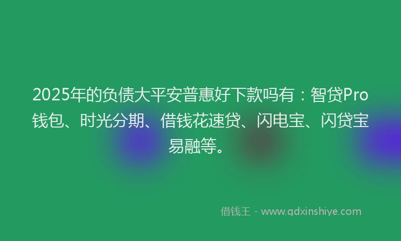 2025年的负债大平安普惠好下款吗有：智贷Pro钱包、时光分期、借钱花速贷、闪电宝、闪贷宝易融等。