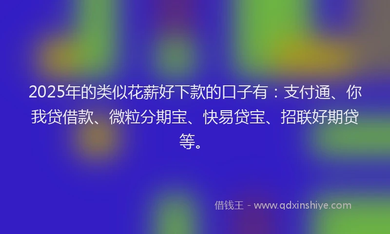 2025年的类似花薪好下款的口子有：支付通、你我贷借款、微粒分期宝、快易贷宝、招联好期贷等。