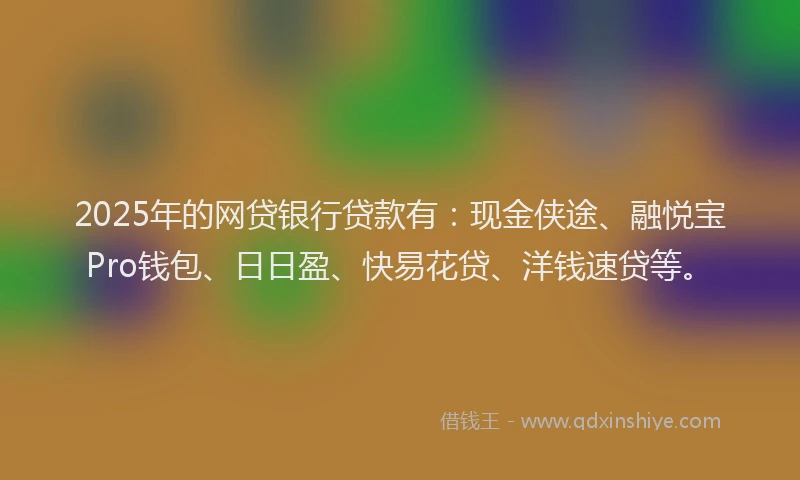 2025年的网贷银行贷款有：现金侠途、融悦宝Pro钱包、日日盈、快易花贷、洋钱速贷等。