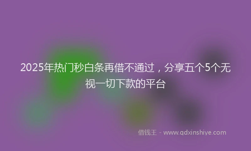 2025年热门秒白条再借不通过，分享五个5个无视一切下款的平台