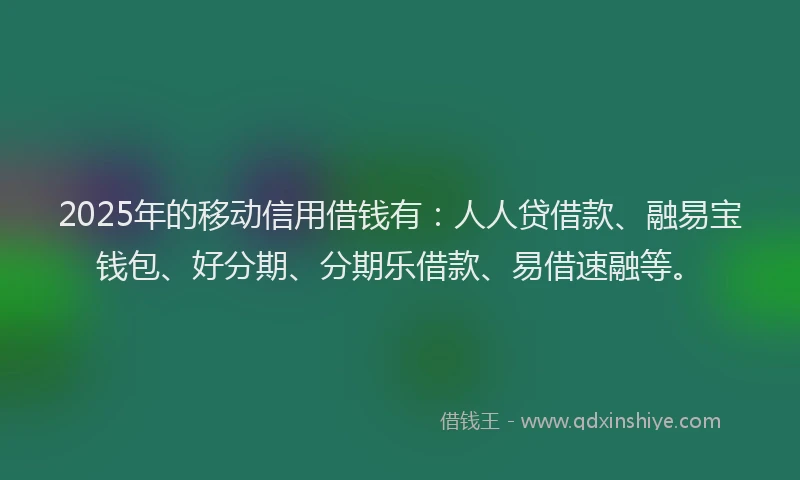 2025年的移动信用借钱有：人人贷借款、融易宝钱包、好分期、分期乐借款、易借速融等。