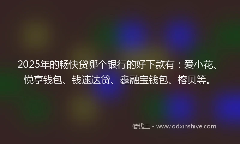 2025年的畅快贷哪个银行的好下款有：爱小花、悦享钱包、钱速达贷、鑫融宝钱包、榕贝等。